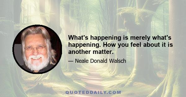 What's happening is merely what's happening. How you feel about it is another matter.