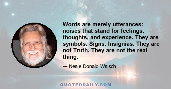 Words are merely utterances: noises that stand for feelings, thoughts, and experience. They are symbols. Signs. Insignias. They are not Truth. They are not the real thing.