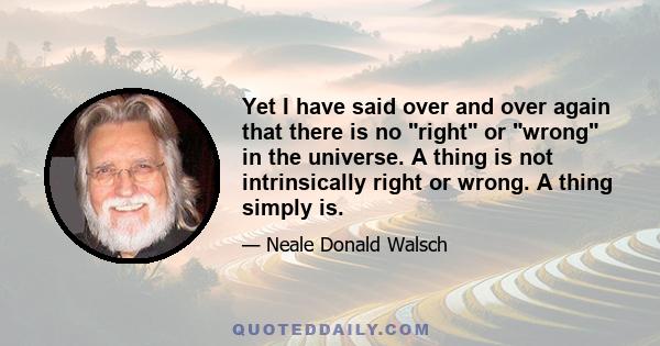 Yet I have said over and over again that there is no right or wrong in the universe. A thing is not intrinsically right or wrong. A thing simply is.