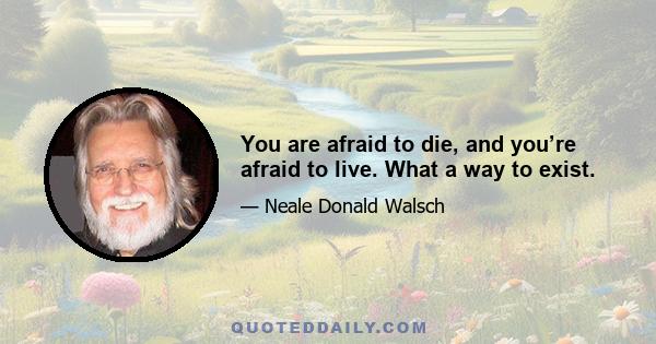 You are afraid to die, and you’re afraid to live. What a way to exist.