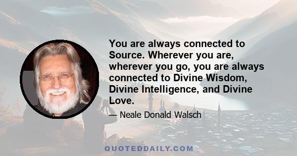 You are always connected to Source. Wherever you are, wherever you go, you are always connected to Divine Wisdom, Divine Intelligence, and Divine Love.