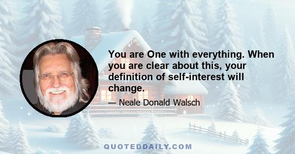 You are One with everything. When you are clear about this, your definition of self-interest will change.