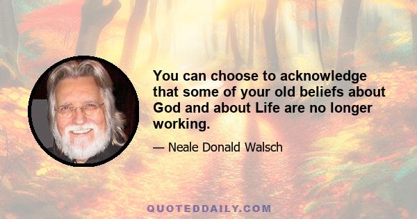 You can choose to acknowledge that some of your old beliefs about God and about Life are no longer working.