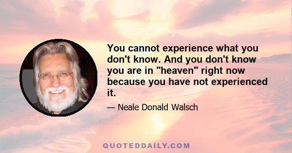 You cannot experience what you don't know. And you don't know you are in heaven right now because you have not experienced it.