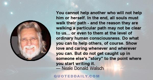 You cannot help another who will not help him or herself. In the end, all souls must walk their path - and the reason they are walking a particular path may not be clear to us... or even to them at the level of ordinary 