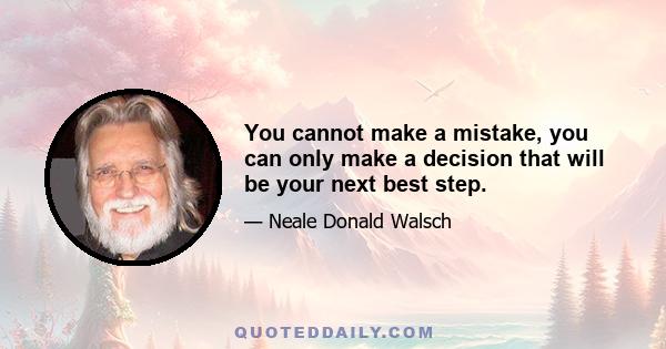 You cannot make a mistake, you can only make a decision that will be your next best step.