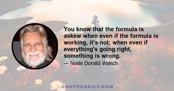 You know that the formula is askew when even if the formula is working, it's not; when even if everything's going right, something is wrong.