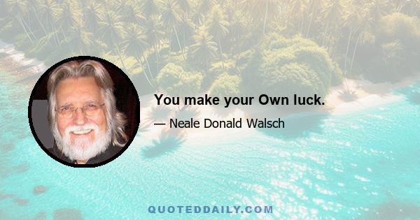 You make your Own luck.