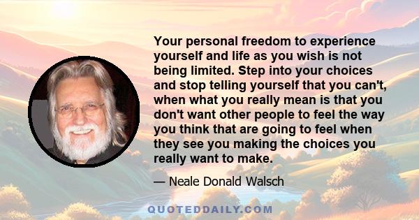 Your personal freedom to experience yourself and life as you wish is not being limited. Step into your choices and stop telling yourself that you can't, when what you really mean is that you don't want other people to