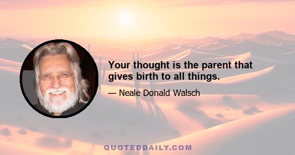 Your thought is the parent that gives birth to all things.