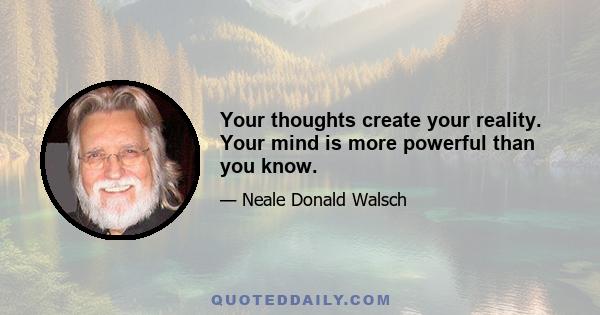 Your thoughts create your reality. Your mind is more powerful than you know.