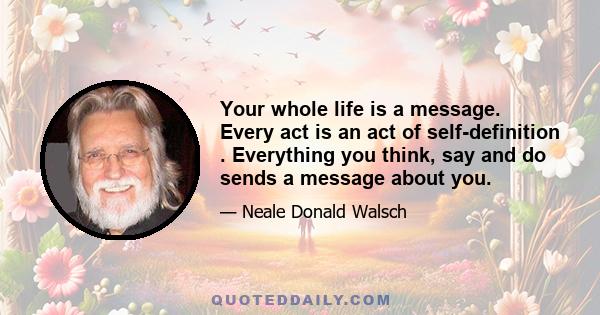 Your whole life is a message. Every act is an act of self-definition . Everything you think, say and do sends a message about you.