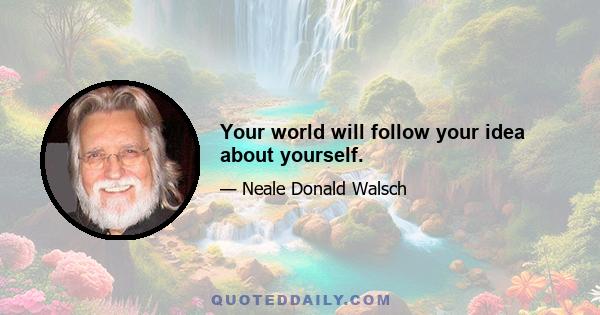 Your world will follow your idea about yourself.