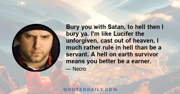 Bury you with Satan, to hell then I bury ya. I'm like Lucifer the unforgiven, cast out of heaven, I much rather rule in hell than be a servant. A hell on earth survivor means you better be a earner.