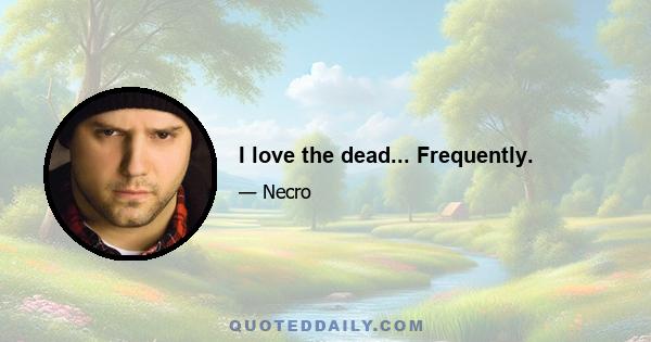 I love the dead... Frequently.