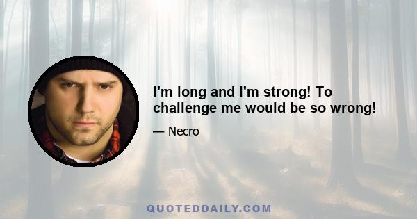 I'm long and I'm strong! To challenge me would be so wrong!