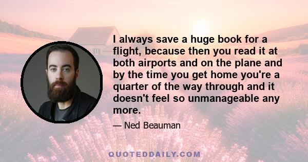 I always save a huge book for a flight, because then you read it at both airports and on the plane and by the time you get home you're a quarter of the way through and it doesn't feel so unmanageable any more.