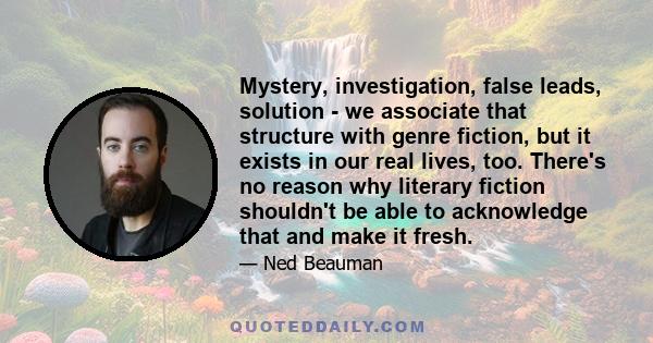 Mystery, investigation, false leads, solution - we associate that structure with genre fiction, but it exists in our real lives, too. There's no reason why literary fiction shouldn't be able to acknowledge that and make 