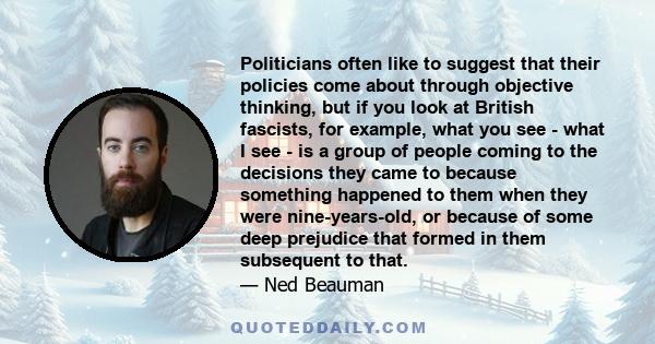 Politicians often like to suggest that their policies come about through objective thinking, but if you look at British fascists, for example, what you see - what I see - is a group of people coming to the decisions