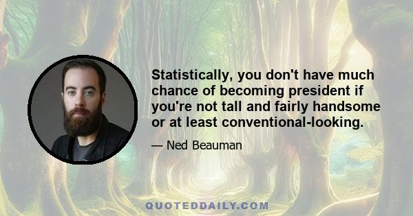 Statistically, you don't have much chance of becoming president if you're not tall and fairly handsome or at least conventional-looking.