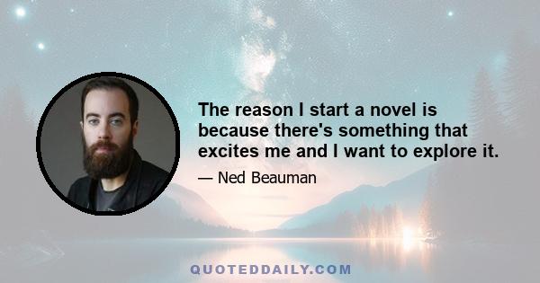 The reason I start a novel is because there's something that excites me and I want to explore it.