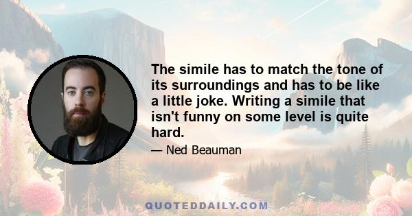 The simile has to match the tone of its surroundings and has to be like a little joke. Writing a simile that isn't funny on some level is quite hard.