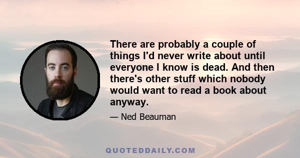 There are probably a couple of things I'd never write about until everyone I know is dead. And then there's other stuff which nobody would want to read a book about anyway.