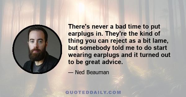 There's never a bad time to put earplugs in. They're the kind of thing you can reject as a bit lame, but somebody told me to do start wearing earplugs and it turned out to be great advice.