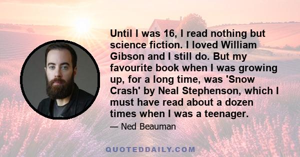 Until I was 16, I read nothing but science fiction. I loved William Gibson and I still do. But my favourite book when I was growing up, for a long time, was 'Snow Crash' by Neal Stephenson, which I must have read about