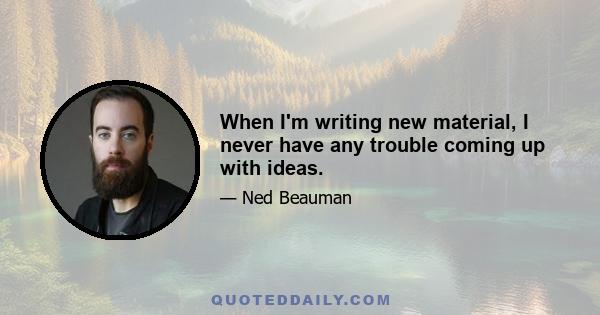 When I'm writing new material, I never have any trouble coming up with ideas.
