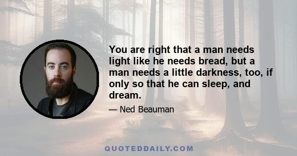 You are right that a man needs light like he needs bread, but a man needs a little darkness, too, if only so that he can sleep, and dream.