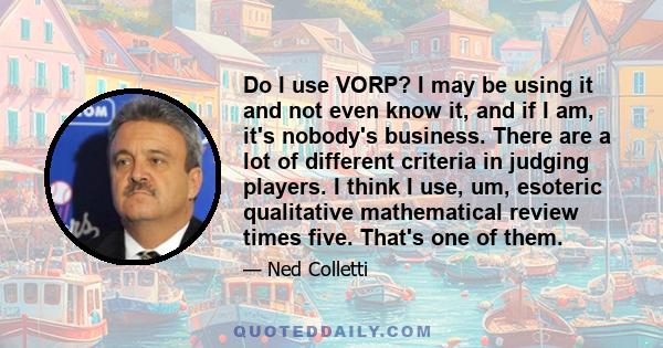 Do I use VORP? I may be using it and not even know it, and if I am, it's nobody's business. There are a lot of different criteria in judging players. I think I use, um, esoteric qualitative mathematical review times