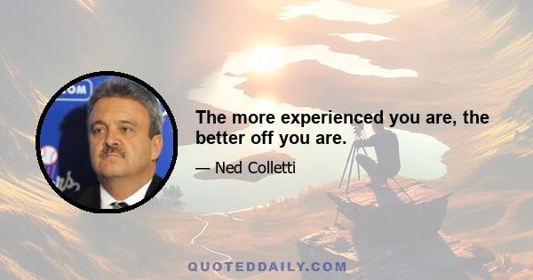 The more experienced you are, the better off you are.