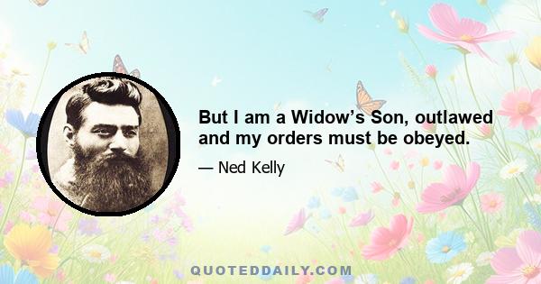 But I am a Widow’s Son, outlawed and my orders must be obeyed.