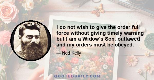 I do not wish to give the order full force without giving timely warning but I am a Widow’s Son, outlawed and my orders must be obeyed.