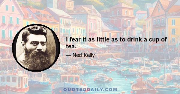 I fear it as little as to drink a cup of tea.