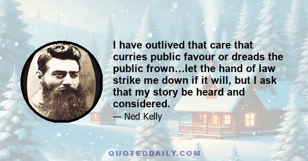 I have outlived that care that curries public favour or dreads the public frown…let the hand of law strike me down if it will, but I ask that my story be heard and considered.