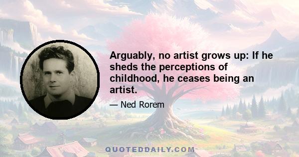 Arguably, no artist grows up: If he sheds the perceptions of childhood, he ceases being an artist.