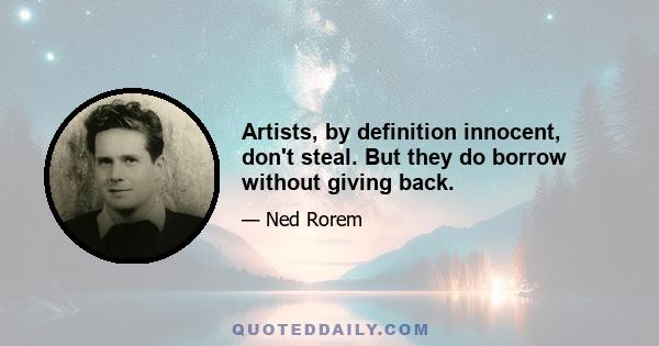 Artists, by definition innocent, don't steal. But they do borrow without giving back.