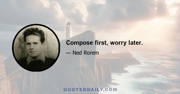 Compose first, worry later.