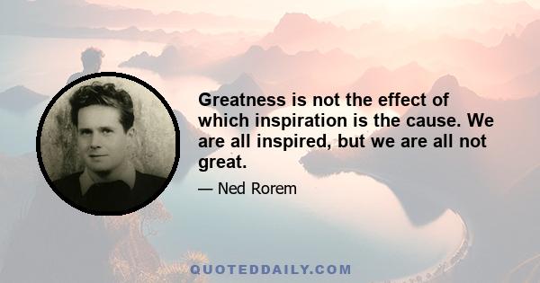 Greatness is not the effect of which inspiration is the cause. We are all inspired, but we are all not great.