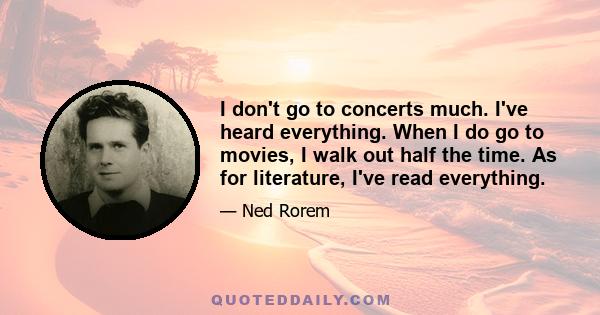 I don't go to concerts much. I've heard everything. When I do go to movies, I walk out half the time. As for literature, I've read everything.