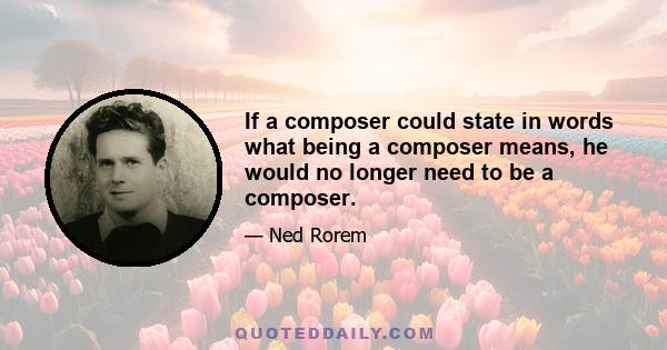 If a composer could state in words what being a composer means, he would no longer need to be a composer.