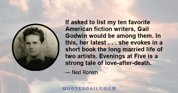 If asked to list my ten favorite American fiction writers, Gail Godwin would be among them. In this, her latest . . . she evokes in a short book the long married life of two artists. Evenings at Five is a strong tale of 