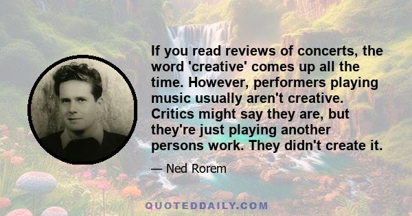 If you read reviews of concerts, the word 'creative' comes up all the time. However, performers playing music usually aren't creative. Critics might say they are, but they're just playing another persons work. They