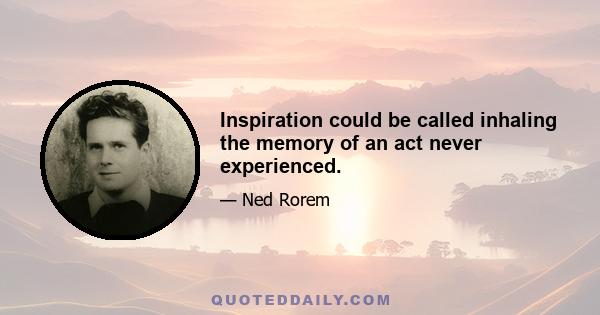 Inspiration could be called inhaling the memory of an act never experienced.