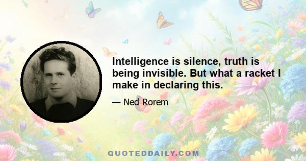 Intelligence is silence, truth is being invisible. But what a racket I make in declaring this.