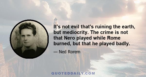 It's not evil that's ruining the earth, but mediocrity. The crime is not that Nero played while Rome burned, but that he played badly.