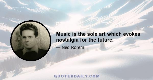 Music is the sole art which evokes nostalgia for the future.