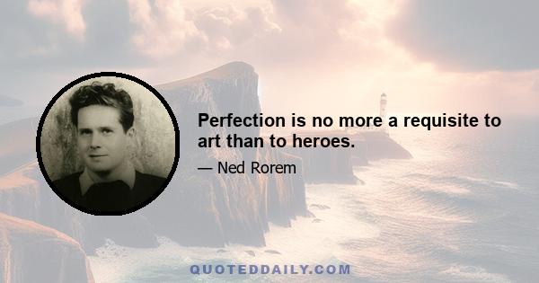 Perfection is no more a requisite to art than to heroes.